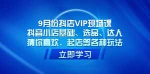 (7476期)9月份抖店VIP现场课,抖音小店基础、选品、达人、猜你喜欢、起店等各种玩法-优优云创网