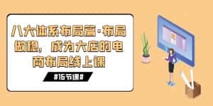 (7487期)八大体系布局篇·布局做稳,成为大店的电商布局线上课(16节课)-优优云创网