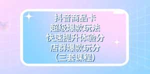 （7491期）抖音商品卡-超级爆款玩法+快速提升体验分+店群爆款玩分（三套课程）-优优云创网