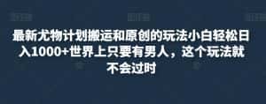 最新尤物计划搬运和原创的玩法小白轻松日入1000+世界上只要有男人，这个玩法就不会过时【揭秘】-优优云创网