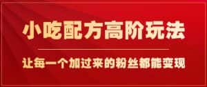 小吃配方高阶玩法,每个加过来的粉丝都能变现,一部手机轻松月入1w+【揭秘】-优优云创网