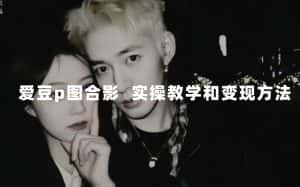 (7558期)最新玩法 与爱豆p图合照爆火 10分钟教会你 实操日入300+-优优云创网