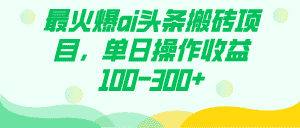 （7560期）最火爆ai头条搬砖项目，单日操作收益100-300+-优优云创网