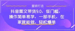 (7572期)抖音图文带货9.0,低门槛,操作简单易学,一部手机,在家就能做,轻松爆单-优优云创网