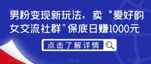 男粉变现新玩法,卖“爱好韵女交流社群”保底日赚1000元【揭秘】-优优云创网