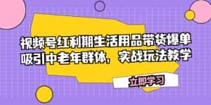 （7584期）视频号红利期生活用品带货爆单，吸引中老年群体，实战玩法教学-优优云创网