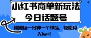 小红书商单新玩法今日话题号,纯搬运一分钟一个作品,轻松月入1w+!【揭秘】-优优云创网