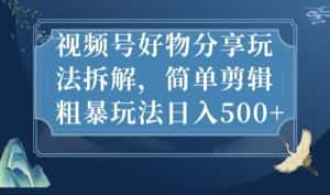 视频号好物分享玩法拆解,简单剪辑粗暴玩法日入500+【揭秘】-优优云创网