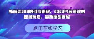 外面卖399的引流课程，2023抖音高效创业粉玩法，最新原创课程-优优云创网
