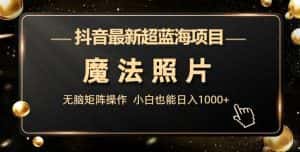 抖音最新超蓝海项目,魔法照片,无脑矩阵操作,小白也能日入1000+【揭秘】-优优云创网