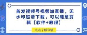 首发视频号视频加直播无水印超清下载，可以随意剪辑【软件+教程】-优优云创网
