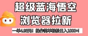 超级蓝海悟空浏览器拉新,一单4.95元!操作简单轻松日入1000+!【揭秘】-优优云创网