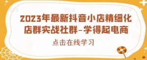2023年最新抖音小店精细化店群实战社群-学得起电商-优优云创网