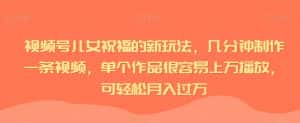 视频号儿女祝福的新玩法,几分钟制作一条视频,单个作品很容易上万播放,可轻松月入过万-优优云创网