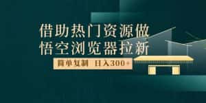 最新借助热门资源悟空浏览器拉新玩法,日入300+,人人可做,每天1小时【揭秘】-优优云创网