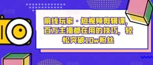 前线玩家·短视频剪辑课,百万主播都在用的技巧,轻松突破10w粉丝-优优云创网