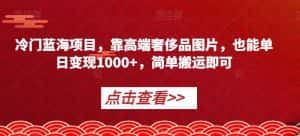 冷门蓝海项目,靠高端奢侈品图片,也能单日变现1000+,简单搬运即可【揭秘】-优优云创网