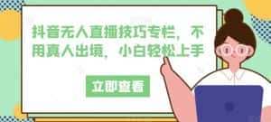 抖音无人直播技巧专栏,不用真人出境,小白轻松上手-优优云创网