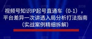 视频号知识IP起号直通车（0-1），平台差异一次讲透入局分析打法指南（实战案例精细拆解）-优优云创网