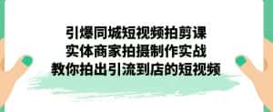 引爆同城短视频拍剪课，实体商家拍摄制作实战，教你拍出引流到店的短视频-优优云创网