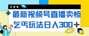 最新视频号直播卖惨乞讨玩法，流量嘎嘎滴，轻松日入300+-优优云创网