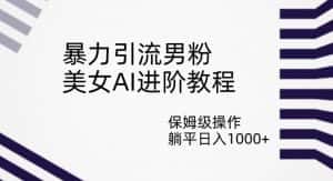 暴力引流男粉，美女AI进阶教程，保姆级操作，躺平日入1000+【揭秘】-优优云创网