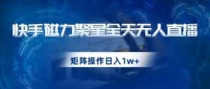 快手磁力聚星全天无人直播，矩阵操作日入1w+【揭秘】-优优云创网