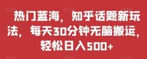 热门蓝海,知乎话题新玩法,每天30分钟无脑搬运,轻松日入500+【揭秘】-优优云创网
