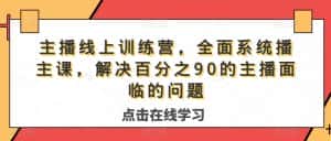 主播线上训练营,全面系统播主课,解决分百之90的主播面的临问题-优优云创网