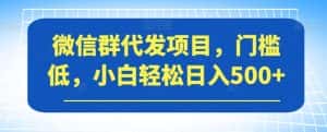 微信群代发项目，门槛低，小白轻松日入500+【揭秘】-优优云创网
