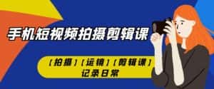 手机短视频-拍摄剪辑课【拍摄】【运镜】【剪辑课】记录日常-优优云创网