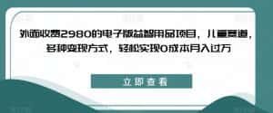 外面收费2980的电子版益智用品项目，儿童赛道，多种变现方式，轻松实现0成本月入过万【揭秘】-优优云创网