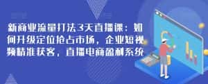 新商业流量打法3天直播课：如何升级定位抢占市场，企业短视频精准获客，直播电商盈利系统-优优云创网