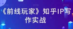 《前线玩家》知乎IP写作实战-优优云创网