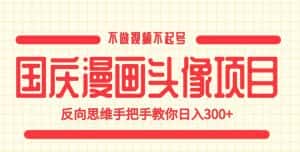 国庆漫画头像项目，不做视频不起号，反向思维手把手教你日入300+【揭秘】-优优云创网