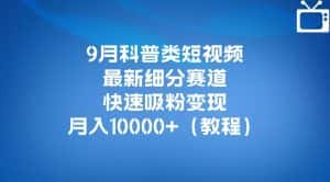9月科普类短视频最新细分赛道，快速吸粉变现，月入10000+（详细教程）-优优云创网