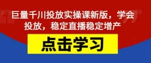 巨量千川投放实操课新版,学会投放,稳定直播稳定增产-优优云创网