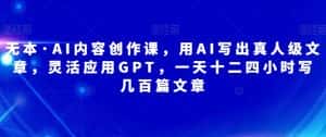 无本·AI内容创作课,用AI写出真人级文章,灵活应用GPT,一天十二四小时写几百篇文章-优优云创网