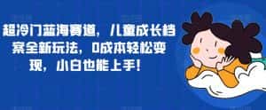 超冷门蓝海赛道,儿童成长档案全新玩法,0成本轻松变现,小白也能上手【揭秘】-优优云创网