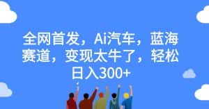全网首发,Ai汽车,蓝海赛道,变现太牛了,轻松日入300+【揭秘】-优优云创网