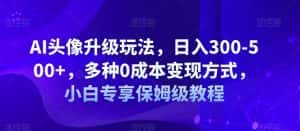 AI头像升级玩法，日入300-500+，多种0成本变现方式，小白专享保姆级教程【揭秘】-优优云创网
