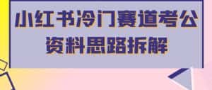 小红书冷门赛道考公资料思路拆解,简单搬运无需操作,转化高涨粉快轻松月入过万-优优云创网