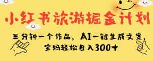 小红书旅游掘金计划，三分钟一个作品，AI一键生成文案，宝妈轻松日入300+【揭秘】-优优云创网