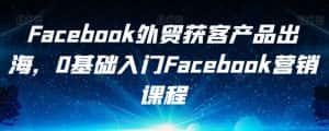 Facebook外贸获客产品出海，0基础入门Facebook营销课程-优优云创网