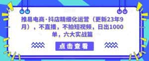 推易电商·抖店精细化运营(更新23年9月),不直播,不拍短视频,日出1000单,六大实战篇-优优云创网