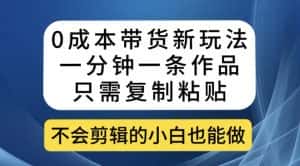 0成本带货新玩法，一分钟一条作品，只需复制粘贴就可以做-优优云创网