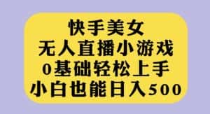 快手美女无人直播小游戏，0基础轻松上手，小白也能日入500【揭秘】-优优云创网