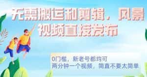 无需搬运剪辑,高清风景直接发布,0门槛变现【揭秘】-优优云创网