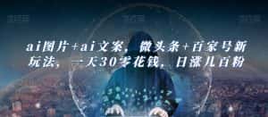 ai图片+ai文案，微头条+百家号新玩法，一天30零花钱，日涨几百粉-优优云创网