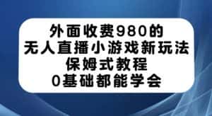 外面收费980的无人直播小游戏新玩法，保姆式教程，0基础都能学会【揭秘】-优优云创网